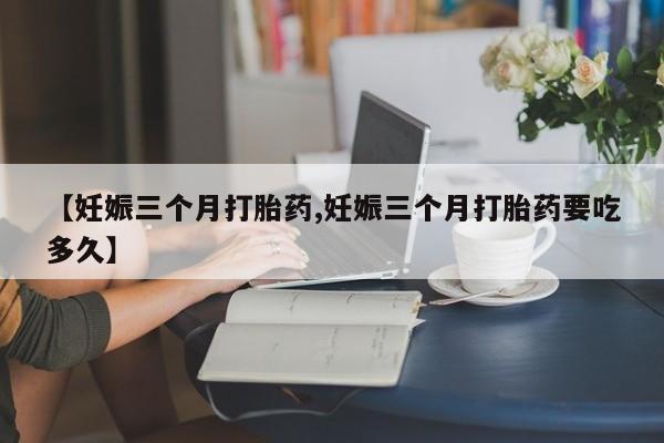 网上购买米非司酮片去哪买【妊娠三个月打胎药,妊娠三个月打胎药要吃多久】