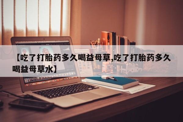 网上购买米非司酮片去哪买【吃了打胎药多久喝益母草,吃了打胎药多久喝益母草水】