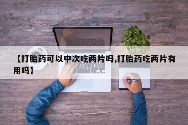 网上购买米非司酮片去哪买【打胎药可以中次吃两片吗,打胎药吃两片有用吗】