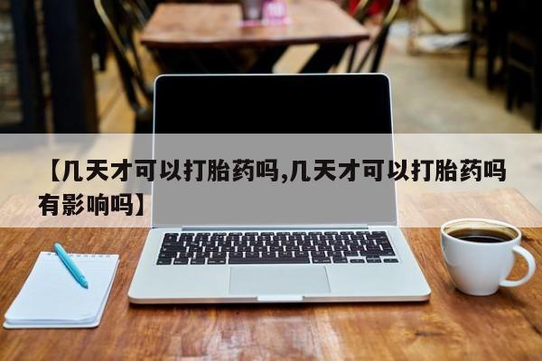 网上购买米非司酮片去哪买【几天才可以打胎药吗,几天才可以打胎药吗有影响吗】