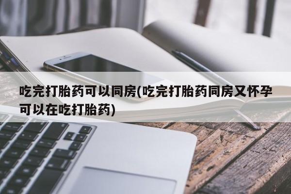 网上购买米非司酮片去哪买吃完打胎药可以同房(吃完打胎药同房又怀孕可以在吃打胎药)