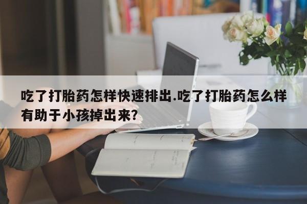 网上购买米非司酮片去哪买吃了打胎药怎样快速排出.吃了打胎药怎么样有助于小孩掉出来？