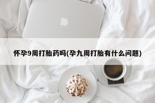 网上购买米非司酮片去哪买怀孕9周打胎药吗(孕九周打胎有什么问题)