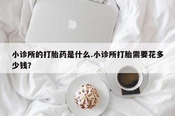 网上购买米非司酮片去哪买小诊所的打胎药是什么.小诊所打胎需要花多少钱？
