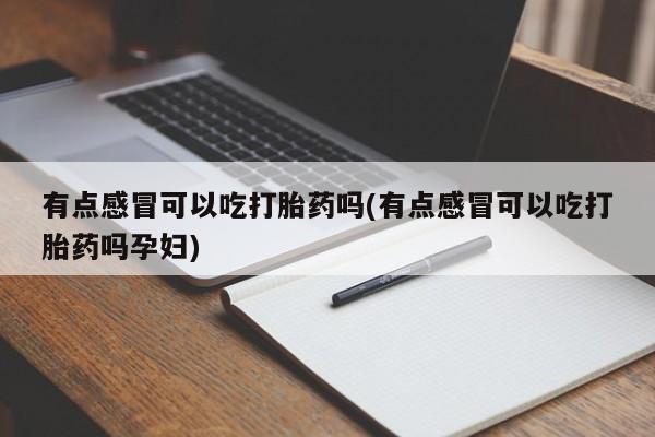 网上购买米非司酮片去哪买有点感冒可以吃打胎药吗(有点感冒可以吃打胎药吗孕妇)