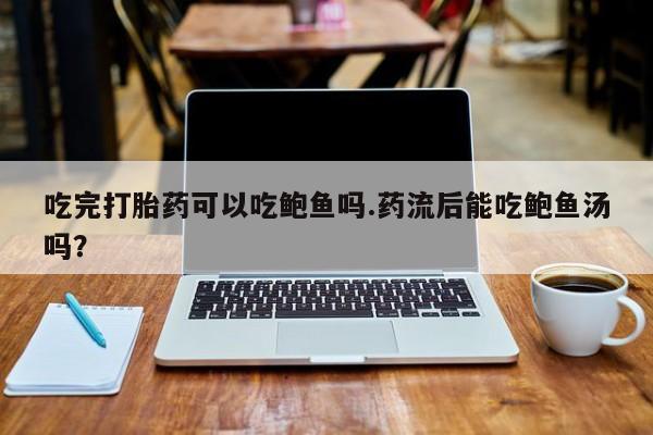 网上购买米非司酮片去哪买吃完打胎药可以吃鲍鱼吗.药流后能吃鲍鱼汤吗？