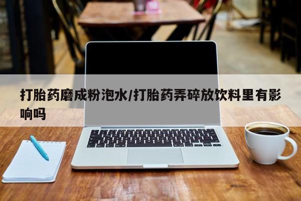 网上购买米非司酮片去哪买打胎药磨成粉泡水/打胎药弄碎放饮料里有影响吗