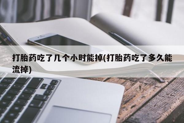 网上购买米非司酮片去哪买打胎药吃了几个小时能掉(打胎药吃了多久能流掉)