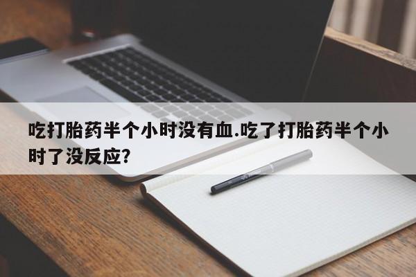 网上购买米非司酮片去哪买吃打胎药半个小时没有血.吃了打胎药半个小时了没反应？