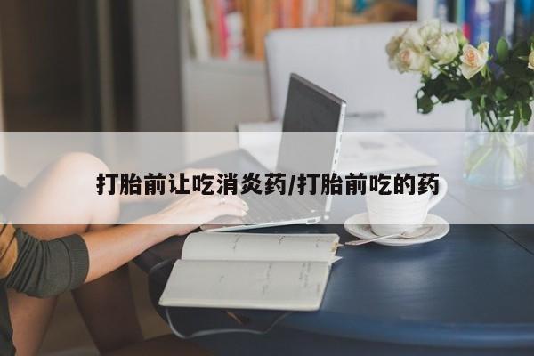 网上购买米非司酮片去哪买打胎前让吃消炎药/打胎前吃的药