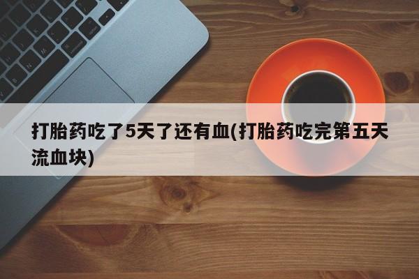 网上购买米非司酮片去哪买打胎药吃了5天了还有血(打胎药吃完第五天流血块)