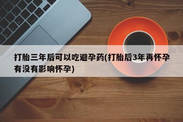 网上购买米非司酮片去哪买打胎三年后可以吃避孕药(打胎后3年再怀孕有没有影响怀孕)