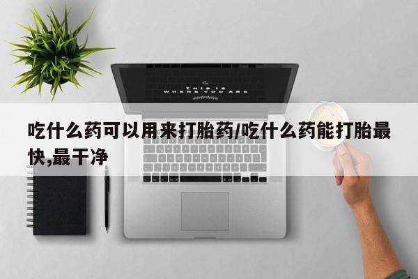 网上购买米非司酮片去哪买吃什么药可以用来打胎药/吃什么药能打胎最快,最干净