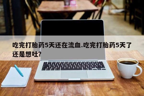 网上购买米非司酮片去哪买吃完打胎药5天还在流血.吃完打胎药5天了还是想吐？