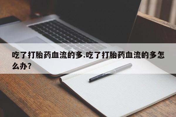 网上购买米非司酮片去哪买吃了打胎药血流的多.吃了打胎药血流的多怎么办？