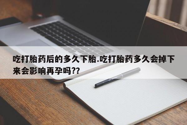 网上购买米非司酮片去哪买吃打胎药后的多久下胎.吃打胎药多久会掉下来会影响再孕吗?？