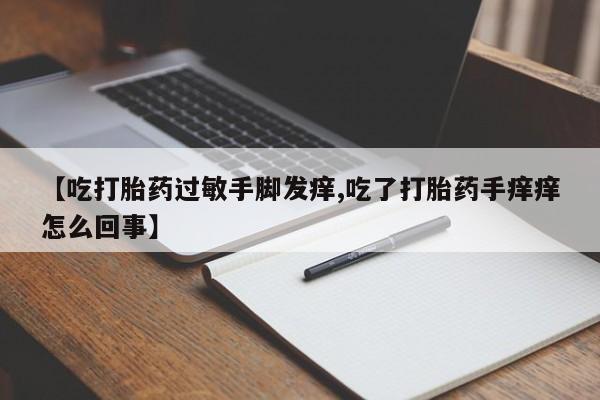 网上购买米非司酮片去哪买【吃打胎药过敏手脚发痒,吃了打胎药手痒痒怎么回事】