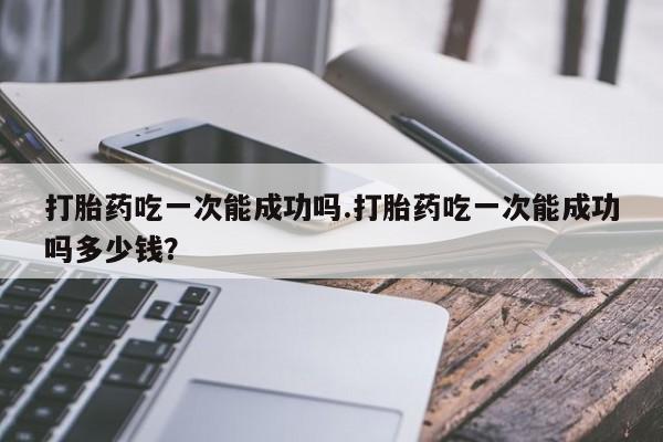 网上购买米非司酮片去哪买打胎药吃一次能成功吗.打胎药吃一次能成功吗多少钱？