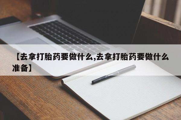 网上购买米非司酮片去哪买【去拿打胎药要做什么,去拿打胎药要做什么准备】