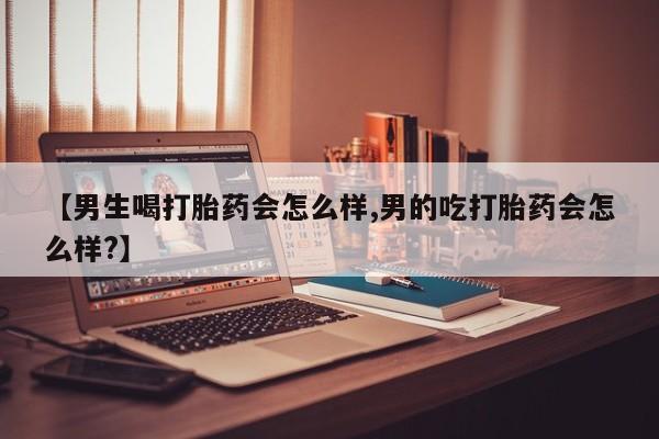 网上购买米非司酮片去哪买【男生喝打胎药会怎么样,男的吃打胎药会怎么样?】