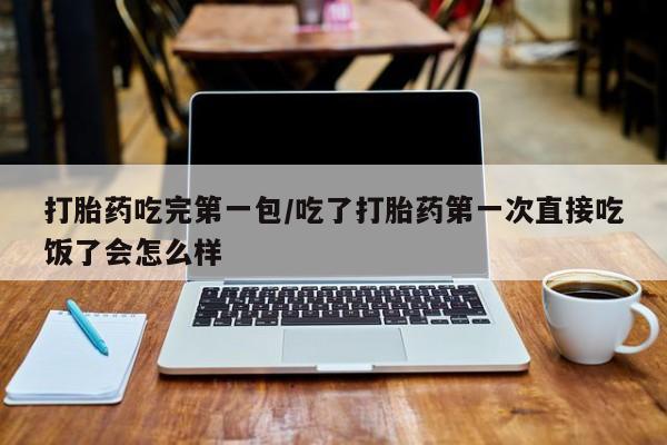 网上购买米非司酮片去哪买打胎药吃完第一包/吃了打胎药第一次直接吃饭了会怎么样