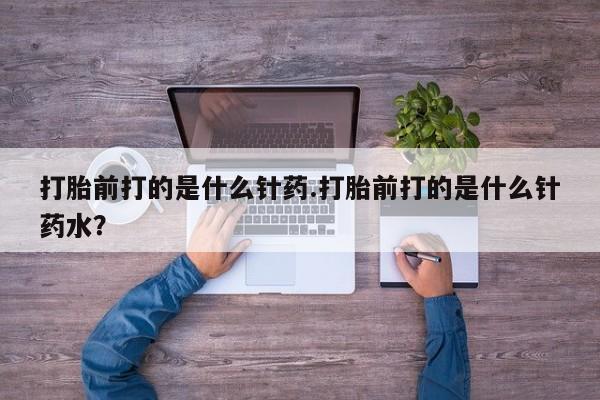 网上购买米非司酮片去哪买打胎前打的是什么针药.打胎前打的是什么针药水？
