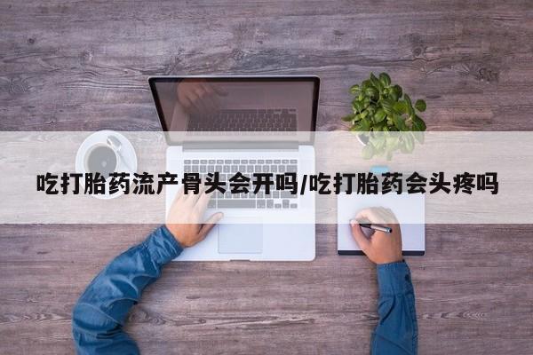 网上购买米非司酮片去哪买吃打胎药流产骨头会开吗/吃打胎药会头疼吗