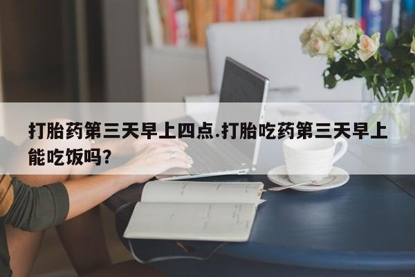 网上购买米非司酮片去哪买打胎药第三天早上四点.打胎吃药第三天早上能吃饭吗？