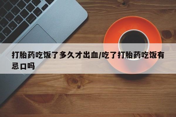 网上购买米非司酮片去哪买打胎药吃饭了多久才出血/吃了打胎药吃饭有忌口吗