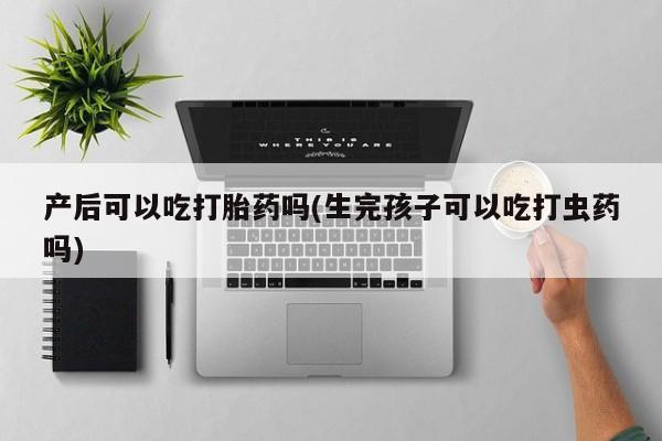 网上购买米非司酮片去哪买产后可以吃打胎药吗(生完孩子可以吃打虫药吗)