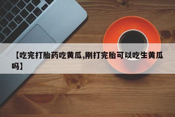 网上购买米非司酮片去哪买【吃完打胎药吃黄瓜,刚打完胎可以吃生黄瓜吗】