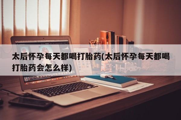 网上购买米非司酮片去哪买太后怀孕每天都喝打胎药(太后怀孕每天都喝打胎药会怎么样)