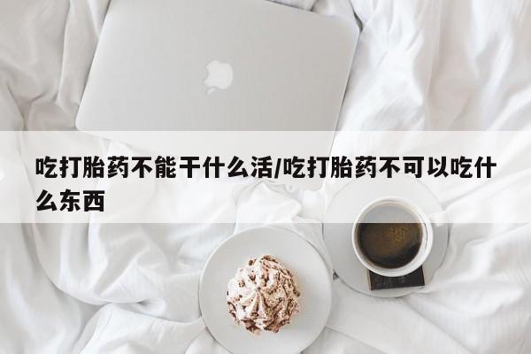 网上购买米非司酮片去哪买吃打胎药不能干什么活/吃打胎药不可以吃什么东西