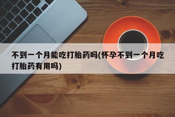 网上购买米非司酮片去哪买不到一个月能吃打胎药吗(怀孕不到一个月吃打胎药有用吗)