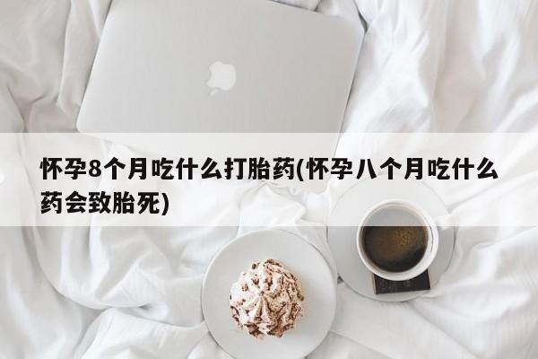 网上购买米非司酮片去哪买怀孕8个月吃什么打胎药(怀孕八个月吃什么药会致胎死)