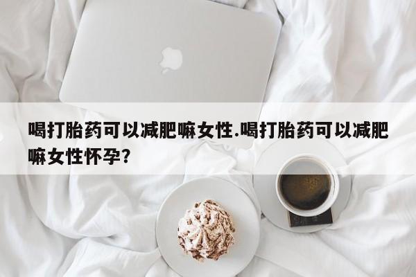 网上购买米非司酮片去哪买喝打胎药可以减肥嘛女性.喝打胎药可以减肥嘛女性怀孕？