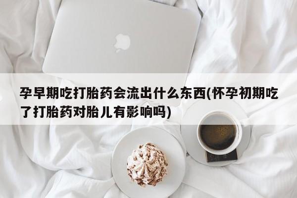 网上购买米非司酮片去哪买孕早期吃打胎药会流出什么东西(怀孕初期吃了打胎药对胎儿有影响吗)