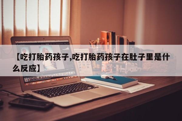 网上购买米非司酮片去哪买【吃打胎药孩子,吃打胎药孩子在肚子里是什么反应】