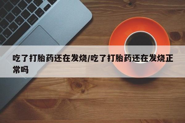 网上购买米非司酮片去哪买吃了打胎药还在发烧/吃了打胎药还在发烧正常吗