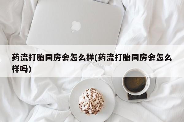 网上购买米非司酮片去哪买药流打胎同房会怎么样(药流打胎同房会怎么样吗)