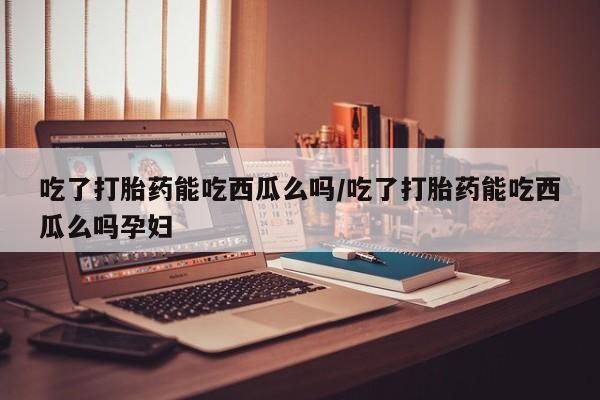 网上购买米非司酮片去哪买吃了打胎药能吃西瓜么吗/吃了打胎药能吃西瓜么吗孕妇