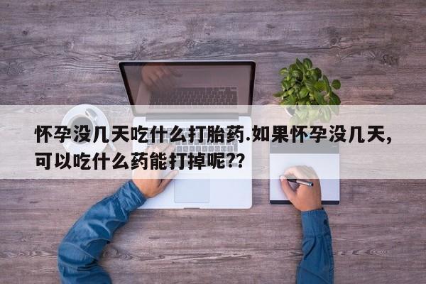 网上购买米非司酮片去哪买怀孕没几天吃什么打胎药.如果怀孕没几天,可以吃什么药能打掉呢?？