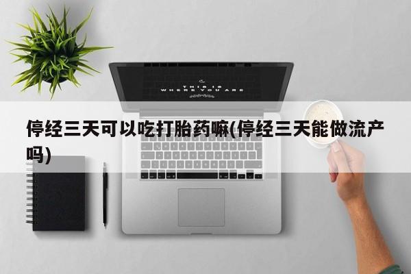 网上购买米非司酮片去哪买停经三天可以吃打胎药嘛(停经三天能做流产吗)