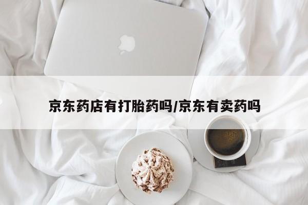 网上购买米非司酮片去哪买京东药店有打胎药吗/京东有卖药吗