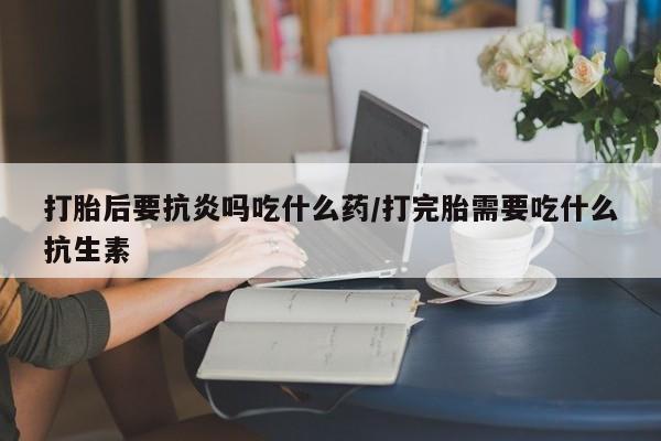 网上购买米非司酮片去哪买打胎后要抗炎吗吃什么药/打完胎需要吃什么抗生素