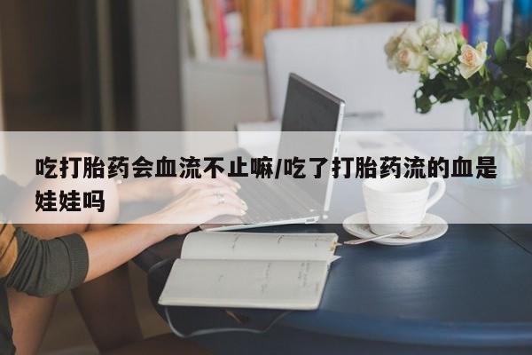 网上购买米非司酮片去哪买吃打胎药会血流不止嘛/吃了打胎药流的血是娃娃吗