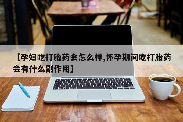网上购买米非司酮片去哪买【孕妇吃打胎药会怎么样,怀孕期间吃打胎药会有什么副作用】