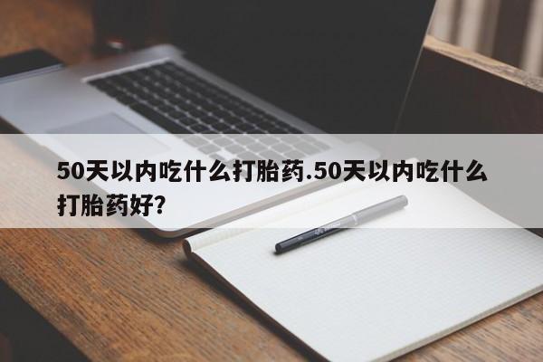 网上购买米非司酮片去哪买50天以内吃什么打胎药.50天以内吃什么打胎药好？