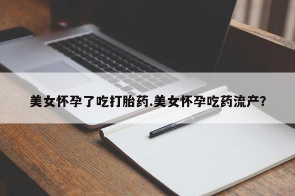 网上购买米非司酮片去哪买美女怀孕了吃打胎药.美女怀孕吃药流产？