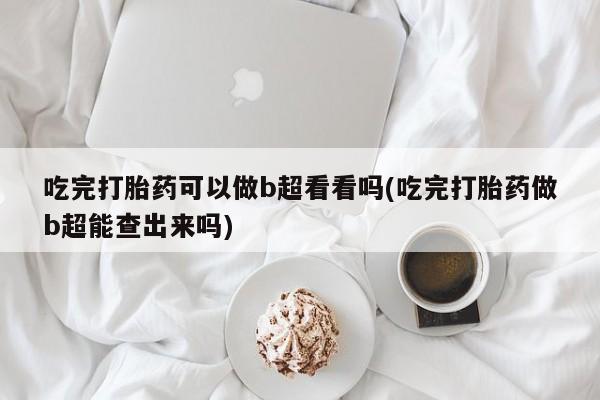 网上购买米非司酮片去哪买吃完打胎药可以做b超看看吗(吃完打胎药做b超能查出来吗)